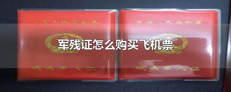 军残证怎么购买飞机票-最新军残证怎么购买飞机票整理解答