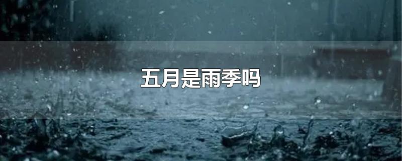 五月是雨季吗-最新五月是雨季吗整理解答