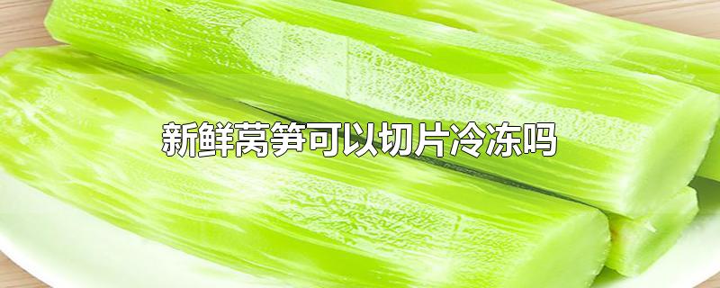 新鲜莴笋可以切片冷冻吗-最新新鲜莴笋可以切片冷冻吗整理解答