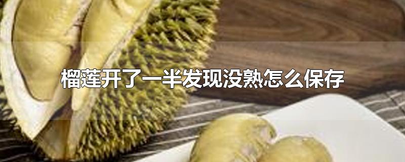 榴莲开了一半发现没熟怎么保存-最新榴莲开了一半发现没熟怎么保存整理解答