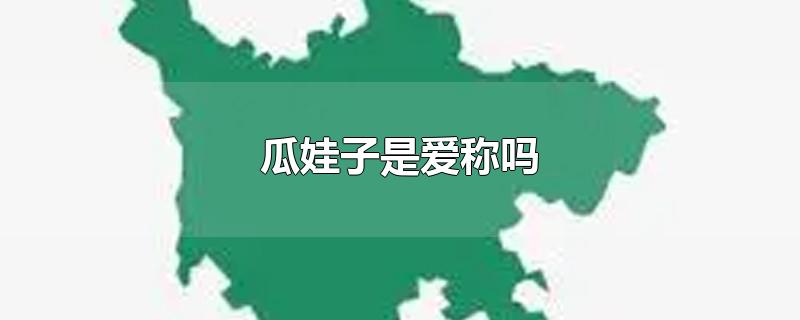 瓜娃子是爱称吗-最新瓜娃子是爱称吗整理解答