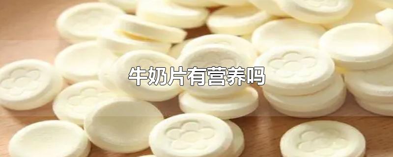 牛奶片有营养吗-最新牛奶片有营养吗整理解答