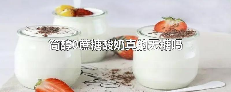 简醇0蔗糖酸奶真的无糖吗-最新简醇0蔗糖酸奶真的无糖吗整理解答