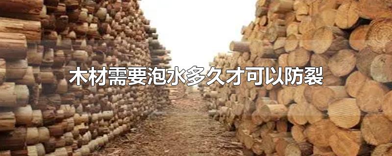 木材需要泡水多久才可以防裂-最新木材需要泡水多久才可以防裂整理解答