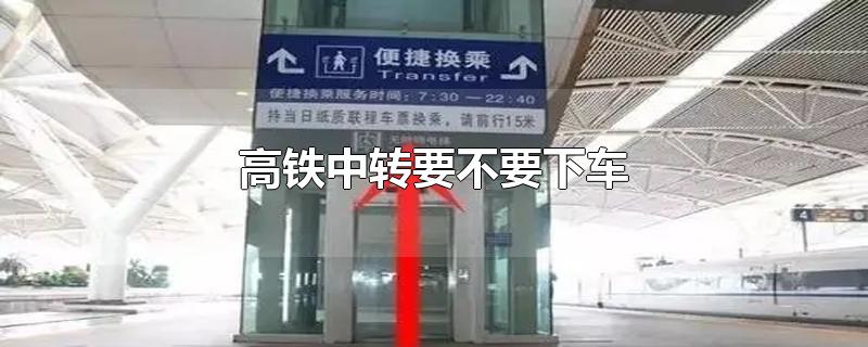 高铁中转要不要下车-最新高铁中转要不要下车整理解答