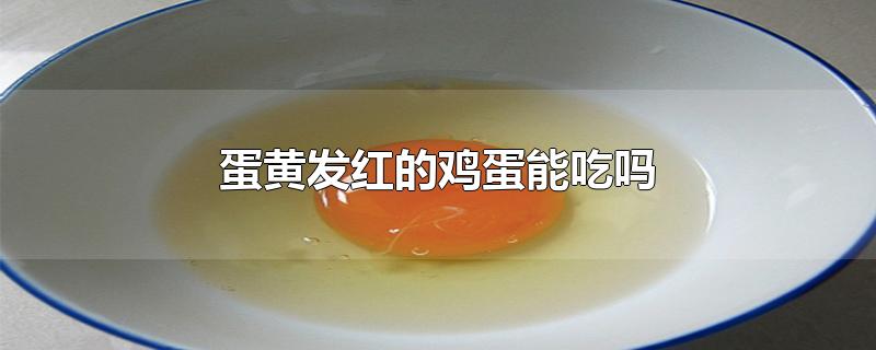 蛋黄发红的鸡蛋能吃吗-最新蛋黄发红的鸡蛋能吃吗整理解答