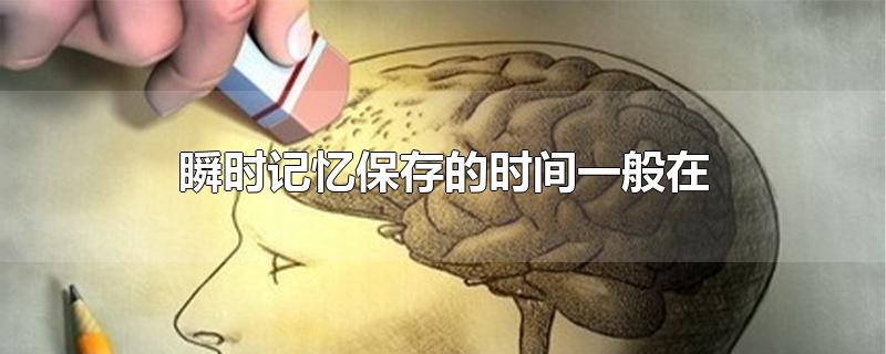 瞬时记忆保存的时间一般在-最新瞬时记忆保存的时间一般在整理解答