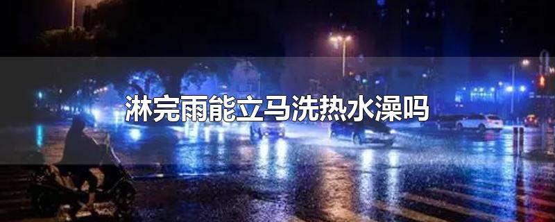 淋完雨能立马洗热水澡吗-最新淋完雨能立马洗热水澡吗整理解答