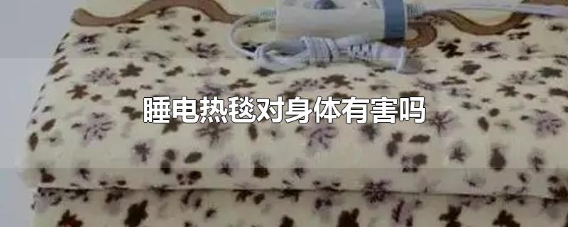 睡电热毯对身体有害吗-最新睡电热毯对身体有害吗整理解答