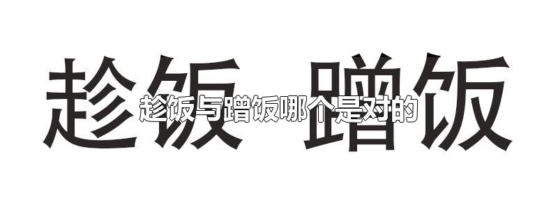 趁饭与蹭饭哪个是对的-最新趁饭与蹭饭哪个是对的整理解答