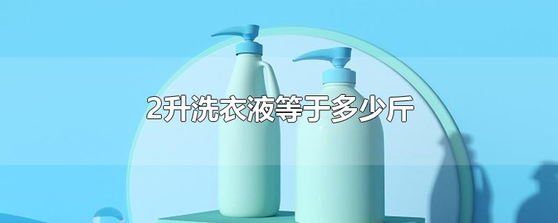 2升洗衣液等于多少斤-最新2升洗衣液等于多少斤整理解答