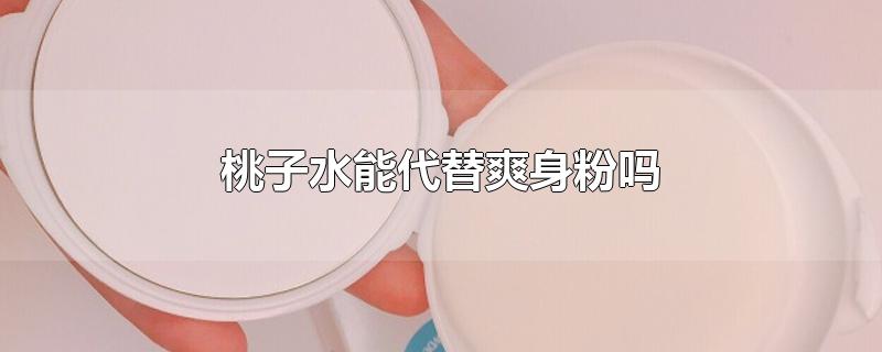 桃子水能代替爽身粉吗-最新桃子水能代替爽身粉吗整理解答