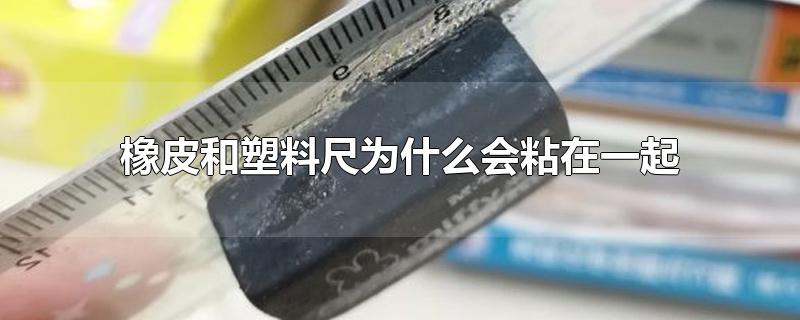 橡皮和塑料尺为什么会粘在一起-最新橡皮和塑料尺为什么会粘在一起整理解答