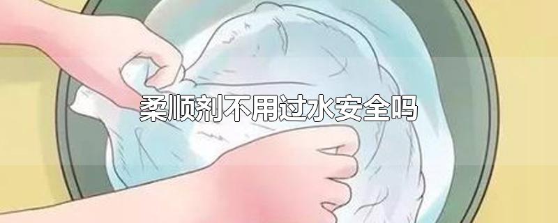 柔顺剂不用过水安全吗