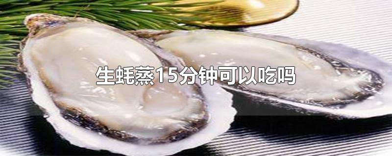 生蚝蒸15分钟可以吃吗-最新生蚝蒸15分钟可以吃吗整理解答