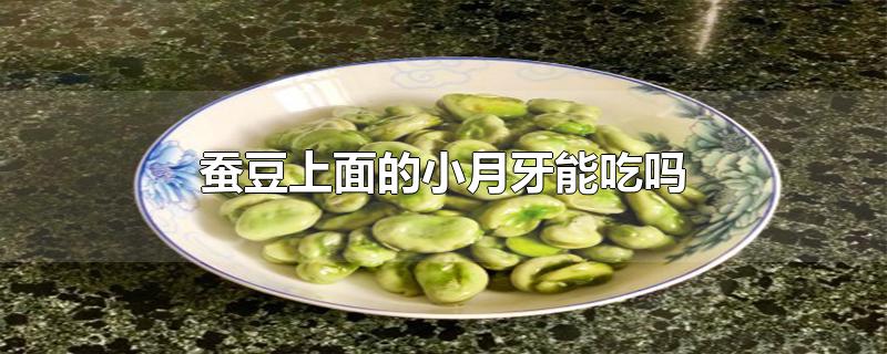 蚕豆上面的小月牙能吃吗-最新蚕豆上面的小月牙能吃吗整理解答