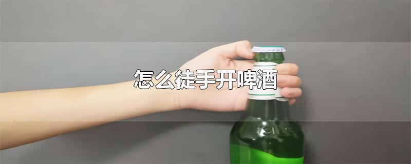 怎么徒手开啤酒-最新怎么徒手开啤酒整理解答