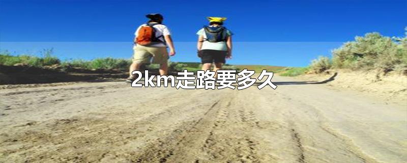 2km走路要多久-最新2km走路要多久整理解答