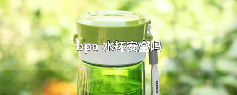 bpa 水杯安全吗-最新bpa 水杯安全吗整理解答