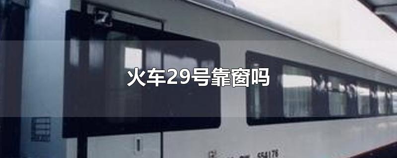 火车29号靠窗吗-最新火车29号靠窗吗整理解答