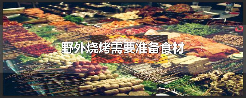 野外烧烤需要准备食材-最新野外烧烤需要准备食材整理解答