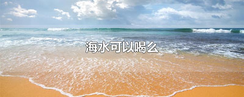 海水可以喝么-最新海水可以喝么整理解答