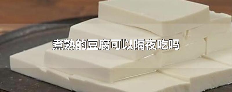 煮熟的豆腐可以隔夜吃吗-最新煮熟的豆腐可以隔夜吃吗整理解答