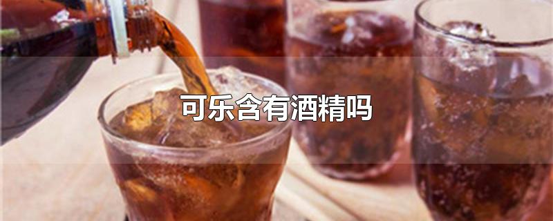 可乐含有酒精吗-最新可乐含有酒精吗整理解答