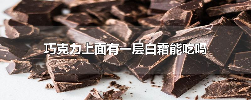 巧克力上面有一层白霜能吃吗-最新巧克力上面有一层白霜能吃吗整理解答