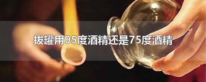 拔罐用95度酒精还是75度酒精