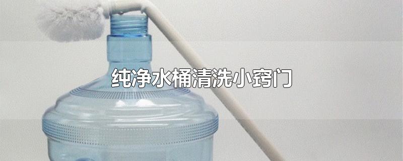 纯净水桶清洗小窍门