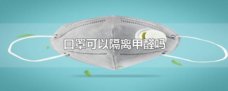 口罩可以隔离甲醛吗-最新口罩可以隔离甲醛吗整理解答