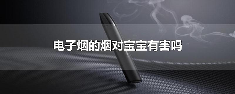 电子烟的烟对宝宝有害吗-最新电子烟的烟对宝宝有害吗整理解答