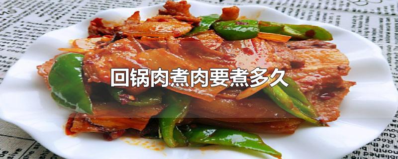 回锅肉煮肉要煮多久-最新回锅肉煮肉要煮多久整理解答