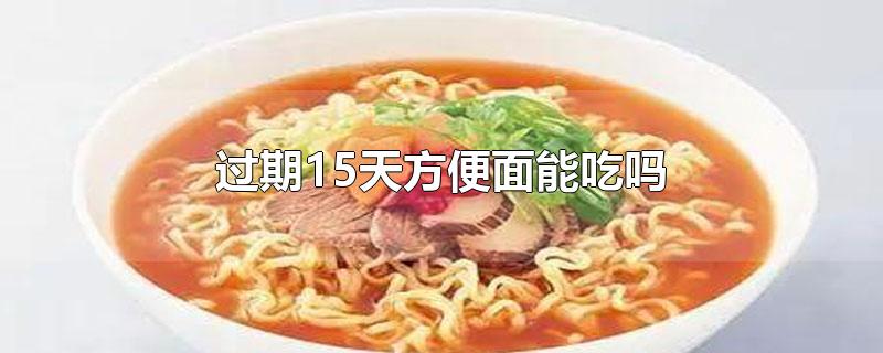 过期15天方便面能吃吗-最新过期15天方便面能吃吗整理解答