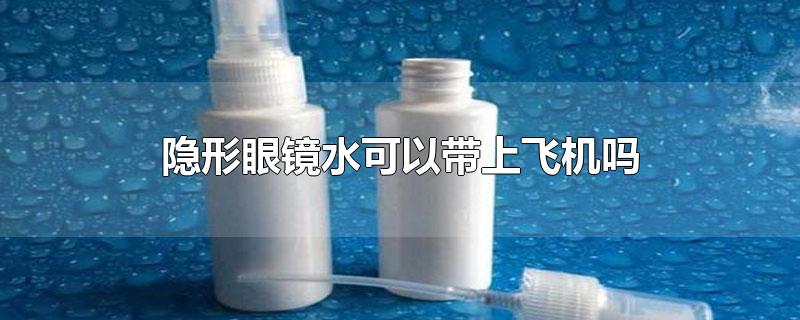 隐形眼镜水可以带上飞机吗-最新隐形眼镜水可以带上飞机吗整理解答