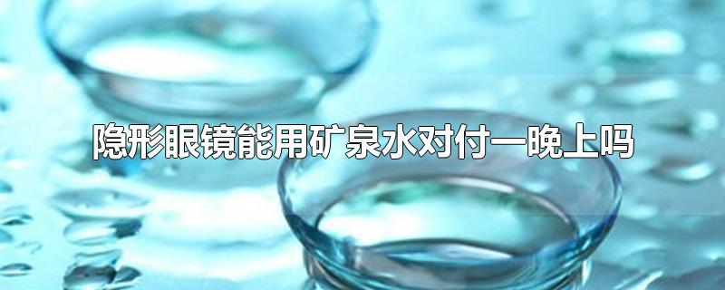 隐形眼镜能用矿泉水对付一晚上吗-最新隐形眼镜能用矿泉水对付一晚上吗整理解答