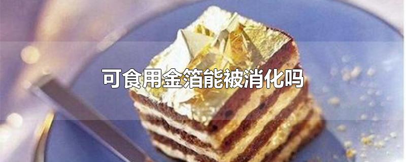 可食用金箔能被消化吗-最新可食用金箔能被消化吗整理解答