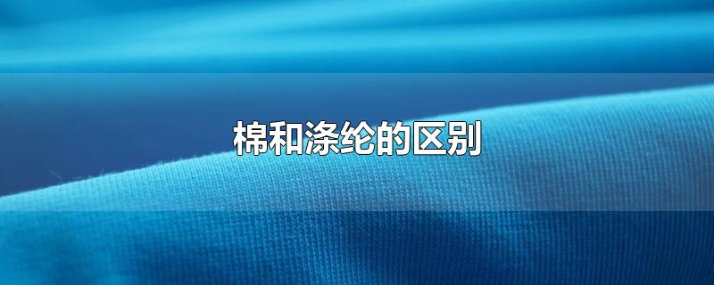 棉和涤纶的区别-最新棉和涤纶的区别整理解答