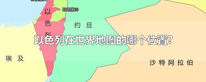 以色列在世界地图的哪个位置?-最新以色列在世界地图的哪个位置?整理解答