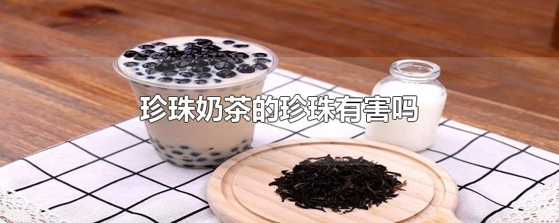 珍珠奶茶的珍珠有害吗-最新珍珠奶茶的珍珠有害吗整理解答