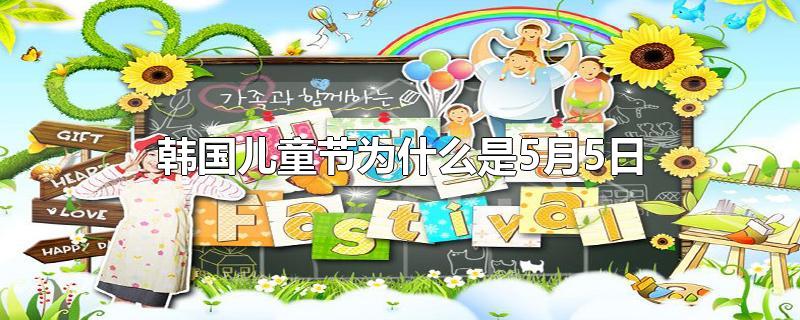 韩国儿童节为什么是5月5日-最新韩国儿童节为什么是5月5日整理解答