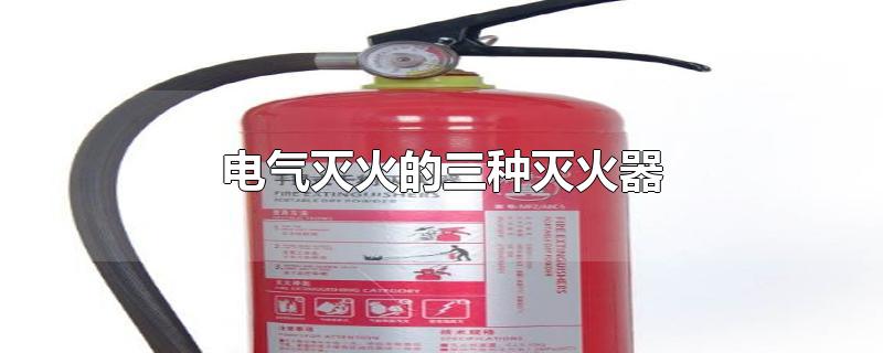 电气灭火的三种灭火器-最新电气灭火的三种灭火器整理解答