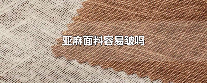 亚麻面料容易皱吗-最新亚麻面料容易皱吗整理解答