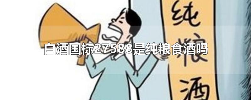 白酒国标27588是纯粮食酒吗-最新白酒国标27588是纯粮食酒吗整理解答