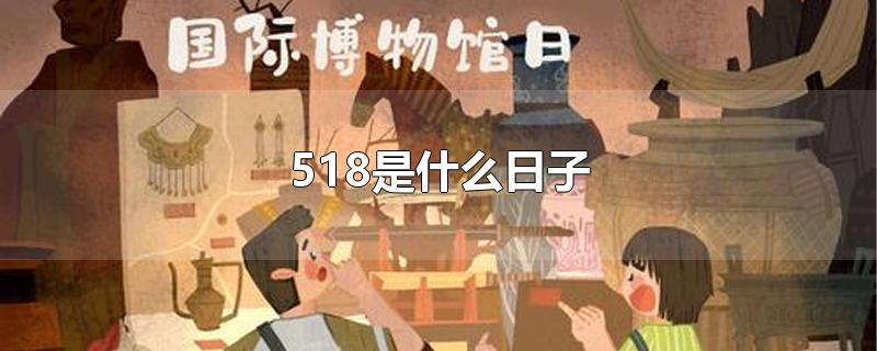 518是什么日子-最新518是什么日子整理解答