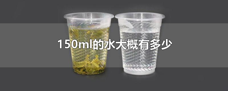 150ml的水大概有多少-最新150ml的水大概有多少整理解答