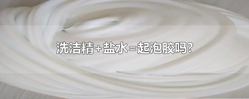 洗洁精+盐水=起泡胶吗?-最新洗洁精+盐水=起泡胶吗?整理解答