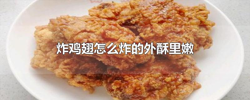 炸鸡翅怎么炸的外酥里嫩-最新炸鸡翅怎么炸的外酥里嫩整理解答