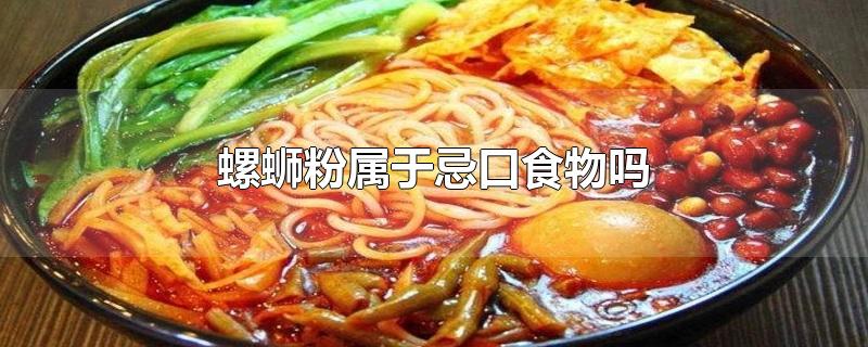 螺蛳粉属于忌口食物吗-最新螺蛳粉属于忌口食物吗整理解答